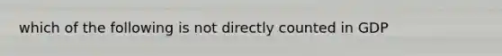 which of the following is not directly counted in GDP