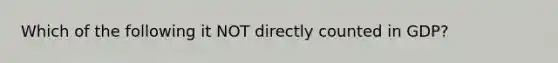 Which of the following it NOT directly counted in GDP?