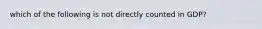 which of the following is not directly counted in GDP?