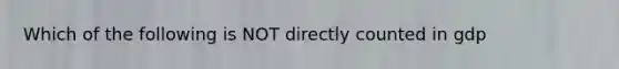 Which of the following is NOT directly counted in gdp