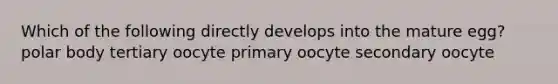 Which of the following directly develops into the mature egg? polar body tertiary oocyte primary oocyte secondary oocyte