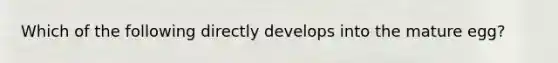 Which of the following directly develops into the mature egg?