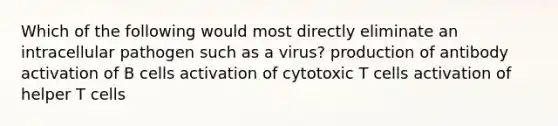 Which of the following would most directly eliminate an intracellular pathogen such as a virus? production of antibody activation of B cells activation of cytotoxic T cells activation of helper T cells