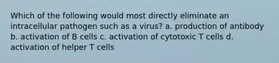 Which of the following would most directly eliminate an intracellular pathogen such as a virus? a. production of antibody b. activation of B cells c. activation of cytotoxic T cells d. activation of helper T cells