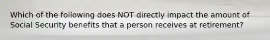 Which of the following does NOT directly impact the amount of Social Security benefits that a person receives at retirement?