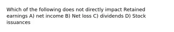 Which of the following does not directly impact Retained earnings A) net income B) Net loss C) dividends D) Stock issuances