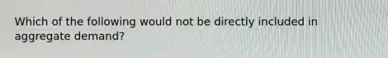 Which of the following would not be directly included in aggregate demand?