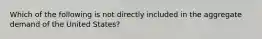 Which of the following is not directly included in the aggregate demand of the United States?