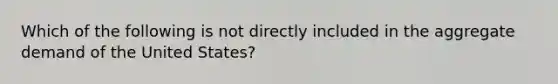 Which of the following is not directly included in the aggregate demand of the United States?