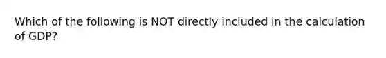 Which of the following is NOT directly included in the calculation of GDP?