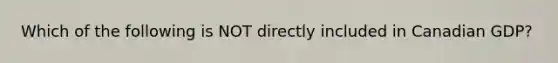 Which of the following is NOT directly included in Canadian​ GDP?