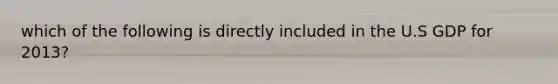 which of the following is directly included in the U.S GDP for 2013?