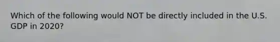 Which of the following would NOT be directly included in the U.S. GDP in 2020?