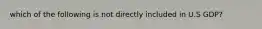 which of the following is not directly included in U.S GDP?