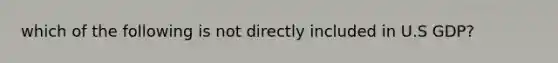 which of the following is not directly included in U.S GDP?