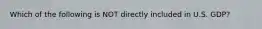 Which of the following is NOT directly included in U.S. GDP?