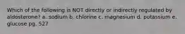 Which of the following is NOT directly or indirectly regulated by aldosterone? a. sodium b. chlorine c. magnesium d. potassium e. glucose pg. 527