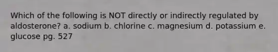 Which of the following is NOT directly or indirectly regulated by aldosterone? a. sodium b. chlorine c. magnesium d. potassium e. glucose pg. 527