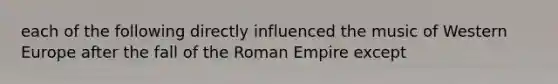 each of the following directly influenced the music of Western Europe after the fall of the Roman Empire except