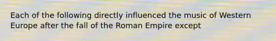 Each of the following directly influenced the music of Western Europe after the fall of the Roman Empire except