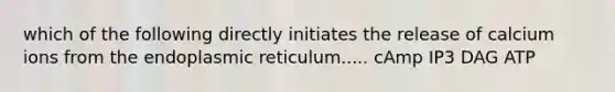 which of the following directly initiates the release of calcium ions from the endoplasmic reticulum..... cAmp IP3 DAG ATP