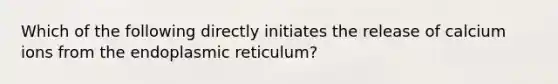 Which of the following directly initiates the release of calcium ions from the endoplasmic reticulum?