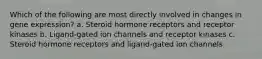 Which of the following are most directly involved in changes in gene expression? a. Steroid hormone receptors and receptor kinases b. Ligand-gated ion channels and receptor kinases c. Steroid hormone receptors and ligand-gated ion channels