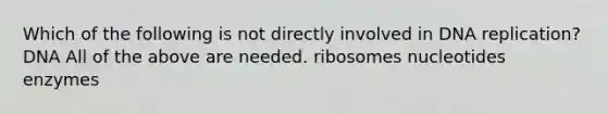 Which of the following is not directly involved in DNA replication? DNA All of the above are needed. ribosomes nucleotides enzymes