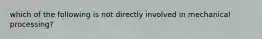 which of the following is not directly involved in mechanical processing?