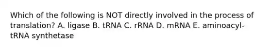 Which of the following is NOT directly involved in the process of translation? A. ligase B. tRNA C. rRNA D. mRNA E. aminoacyl-tRNA synthetase