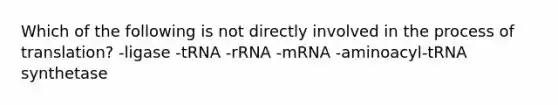 Which of the following is not directly involved in the process of translation? -ligase -tRNA -rRNA -mRNA -aminoacyl-tRNA synthetase