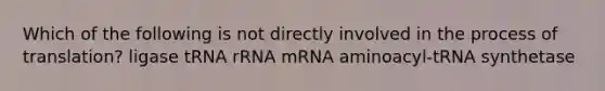 Which of the following is not directly involved in the process of translation? ligase tRNA rRNA mRNA aminoacyl-tRNA synthetase