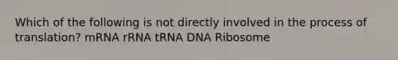 Which of the following is not directly involved in the process of translation? mRNA rRNA tRNA DNA Ribosome