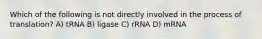 Which of the following is not directly involved in the process of translation? A) tRNA B) ligase C) rRNA D) mRNA