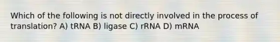 Which of the following is not directly involved in the process of translation? A) tRNA B) ligase C) rRNA D) mRNA