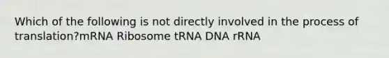 Which of the following is not directly involved in the process of translation?mRNA Ribosome tRNA DNA rRNA