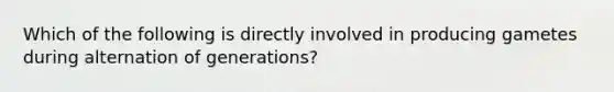 Which of the following is directly involved in producing gametes during alternation of generations?