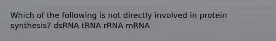 Which of the following is not directly involved in protein synthesis? dsRNA tRNA rRNA mRNA