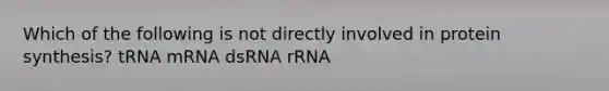 Which of the following is not directly involved in protein synthesis? tRNA mRNA dsRNA rRNA