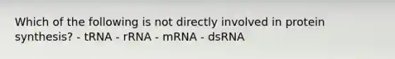 Which of the following is not directly involved in protein synthesis? - tRNA - rRNA - mRNA - dsRNA