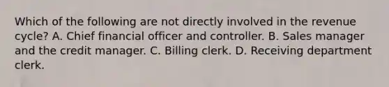 Which of the following are not directly involved in the revenue cycle? A. Chief financial officer and controller. B. Sales manager and the credit manager. C. Billing clerk. D. Receiving department clerk.