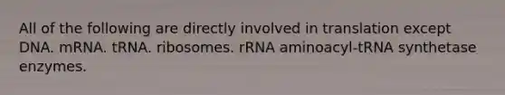 All of the following are directly involved in translation except DNA. mRNA. tRNA. ribosomes. rRNA aminoacyl-tRNA synthetase enzymes.