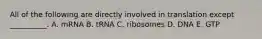 All of the following are directly involved in translation except __________. A. mRNA B. tRNA C. ribosomes D. DNA E. GTP