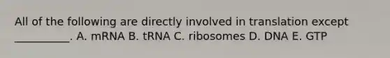 All of the following are directly involved in translation except __________. A. mRNA B. tRNA C. ribosomes D. DNA E. GTP