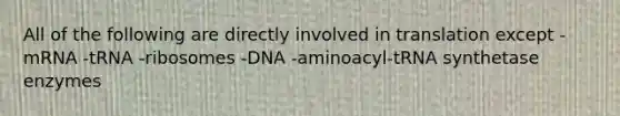 All of the following are directly involved in translation except -mRNA -tRNA -ribosomes -DNA -aminoacyl-tRNA synthetase enzymes