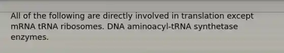 All of the following are directly involved in translation except mRNA tRNA ribosomes. DNA aminoacyl-tRNA synthetase enzymes.