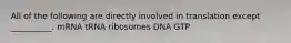 All of the following are directly involved in translation except __________. mRNA tRNA ribosomes DNA GTP