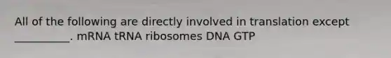 All of the following are directly involved in translation except __________. mRNA tRNA ribosomes DNA GTP