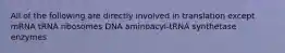 All of the following are directly involved in translation except mRNA tRNA ribosomes DNA aminoacyl-tRNA synthetase enzymes