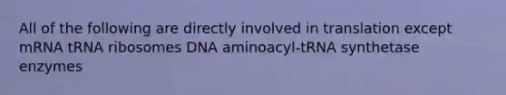 All of the following are directly involved in translation except mRNA tRNA ribosomes DNA aminoacyl-tRNA synthetase enzymes